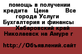 помощь в получении кредита › Цена ­ 10 - Все города Услуги » Бухгалтерия и финансы   . Хабаровский край,Николаевск-на-Амуре г.